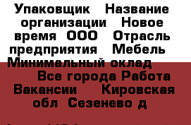 Упаковщик › Название организации ­ Новое время, ООО › Отрасль предприятия ­ Мебель › Минимальный оклад ­ 25 000 - Все города Работа » Вакансии   . Кировская обл.,Сезенево д.